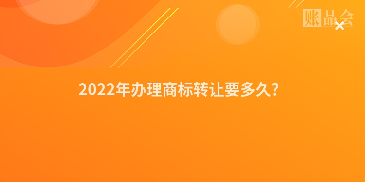 2022年办理商标转让要多久？