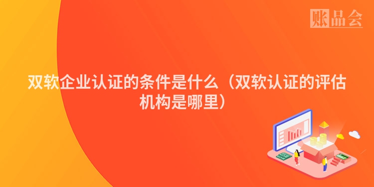 双软企业认证的条件是什么（双软认证的评估机构是哪里）