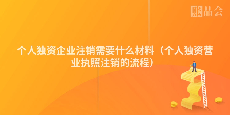 个人独资企业注销需要什么材料（个人独资营业执照注销的流程）