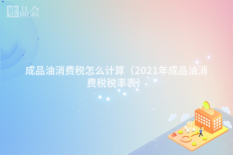 成品油消费税怎么计算（2021年成品油消费税税率表）