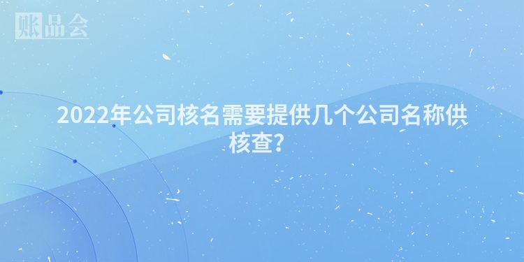 2022年公司核名需要提供几个公司名称供核查？