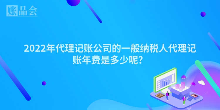 2022年代理记账公司的一般纳税人代理记账年费是多少呢？