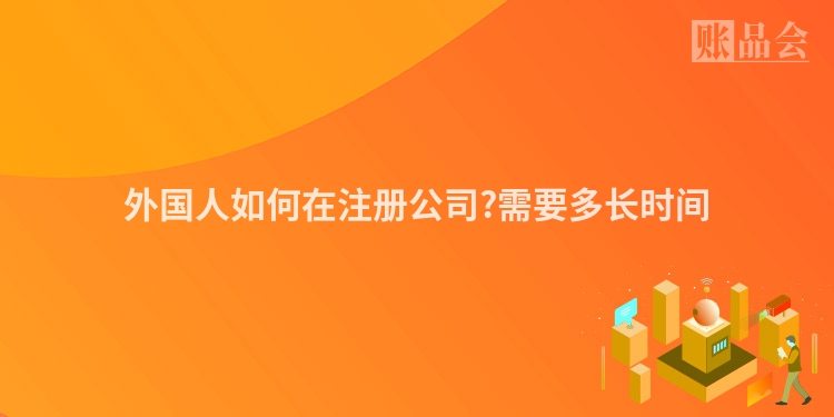 外国人如何在注册公司?需要多长时间