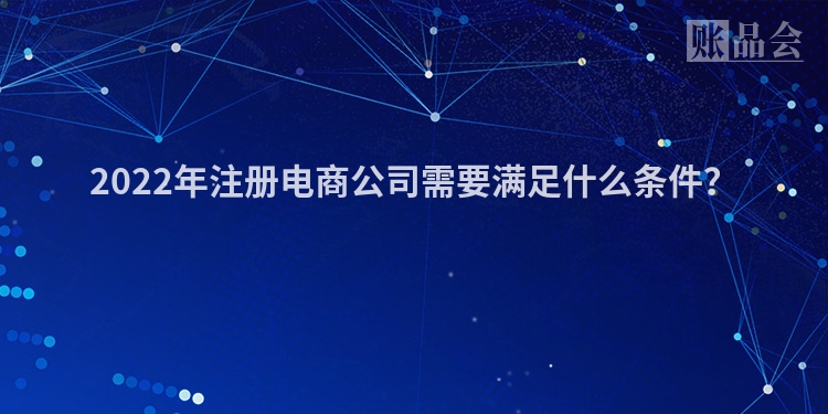 2022年注册电商公司需要满足什么条件？