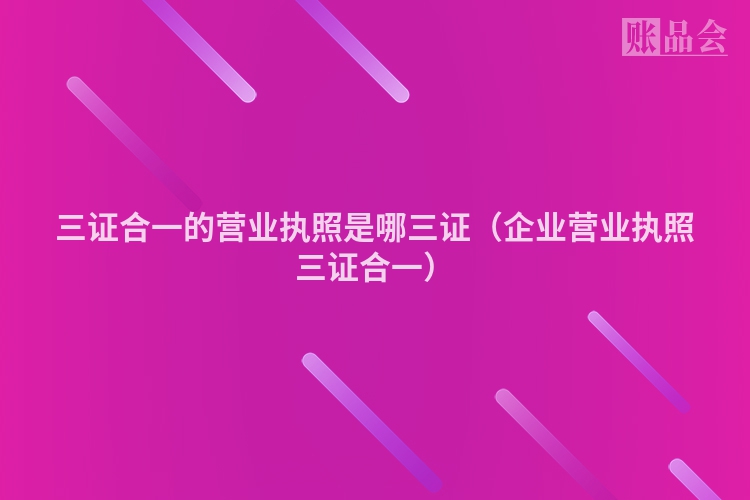 三证合一的营业执照是哪三证（企业营业执照三证合一）
