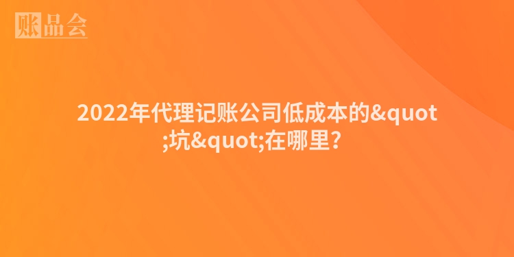 2022年代理记账公司低成本的&quot;坑&quot;在哪里？