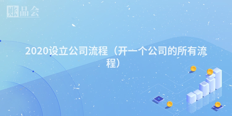 2020设立公司流程（开一个公司的所有流程）