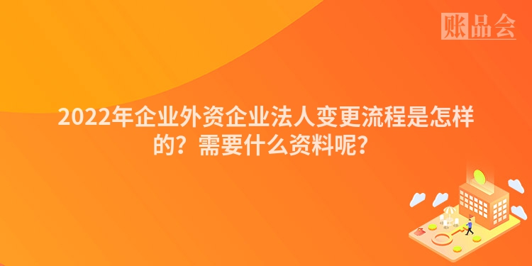 2022年企业外资企业法人变更流程是怎样的？需要什么资料呢？
