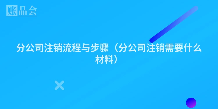 分公司注销流程与步骤（分公司注销需要什么材料）