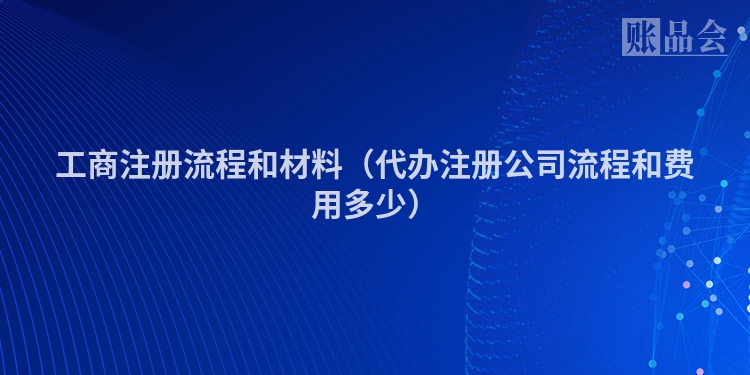 工商注册流程和材料（代办注册公司流程和费用多少）
