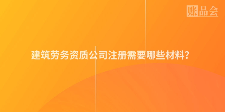 建筑劳务资质公司注册需要哪些材料？