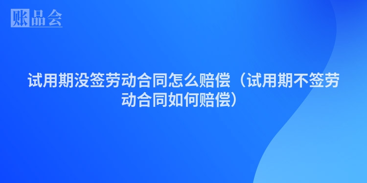 试用期没签劳动合同怎么赔偿（试用期不签劳动合同如何赔偿）