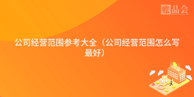 公司经营范围参考大全（公司经营范围怎么写最好）