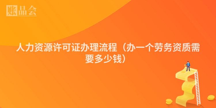 人力资源许可证办理流程（办一个劳务资质需要多少钱）