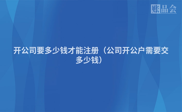 开公司要多少钱才能注册(公司开公户需要交多少钱)