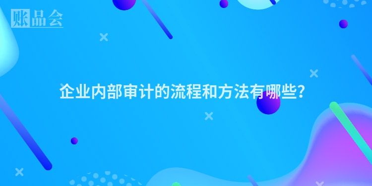 企业内部审计的流程和方法有哪些？