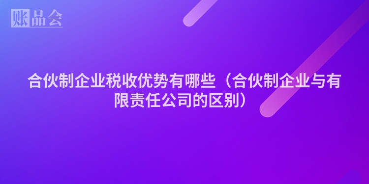 合伙制企业税收优势有哪些（合伙制企业与有限责任公司的区别）