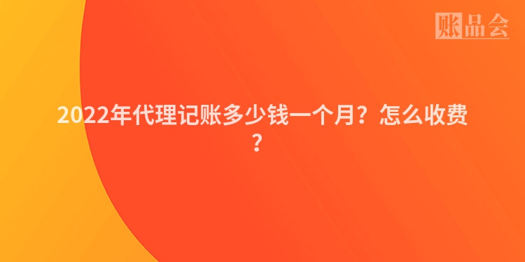 2022年代理记账多少钱一个月？怎么收费？