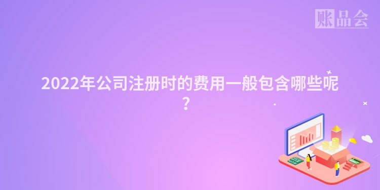 2022年公司注册时的费用一般包含哪些呢？