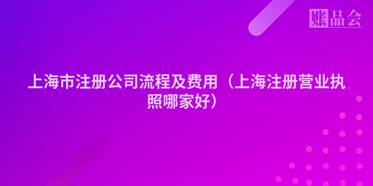 上海市注册公司流程及费用（上海注册营业执照哪家好）