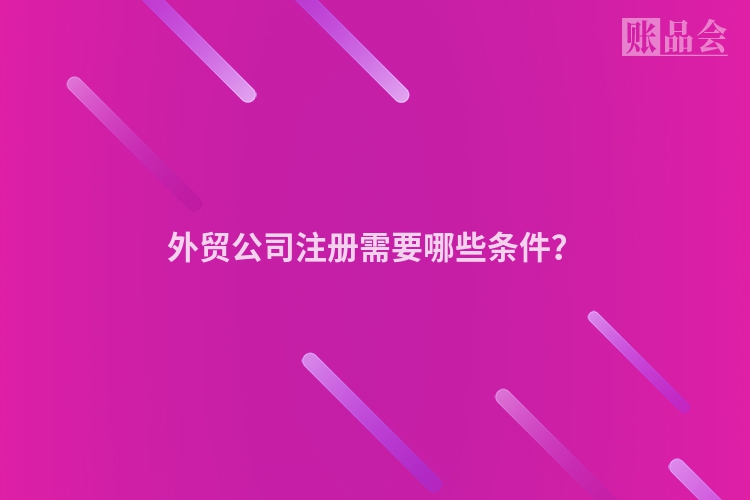 外贸公司注册需要哪些条件？