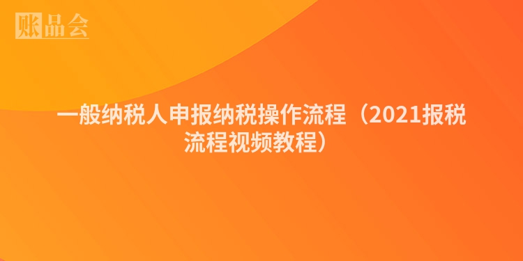 一般纳税人申报纳税操作流程（2021报税流程视频教程）