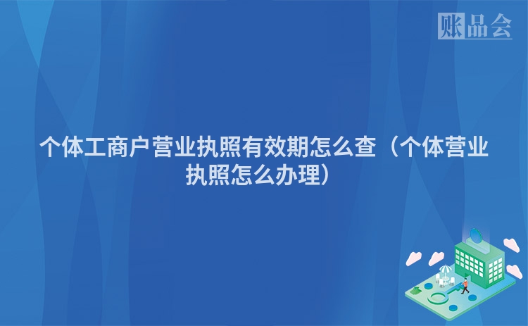 个体工商户营业执照有效期怎么查（个体营业执照怎么办理）