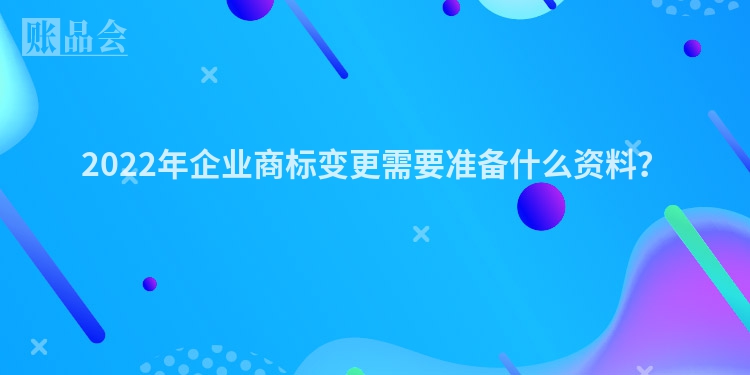 2022年企业商标变更需要准备什么资料？