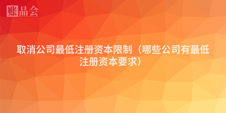 取消公司最低注册资本限制（哪些公司有最低注册资本要求）