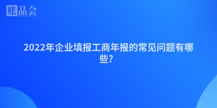 2022年企业填报工商年报的常见问题有哪些？