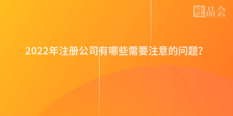 2022年注册公司有哪些需要注意的问题？