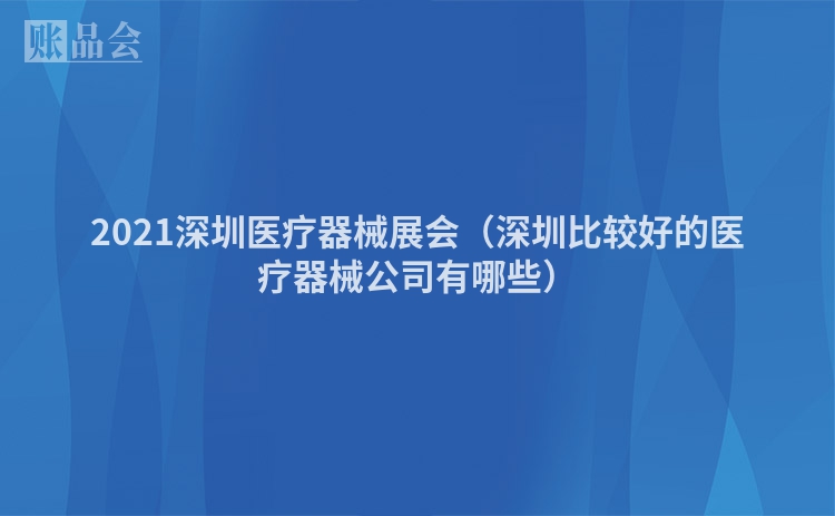 2021深圳医疗器械展会（深圳比较好的医疗器械公司有哪些）
