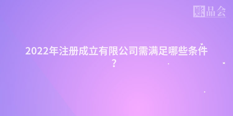 2022年注册成立有限公司需满足哪些条件？