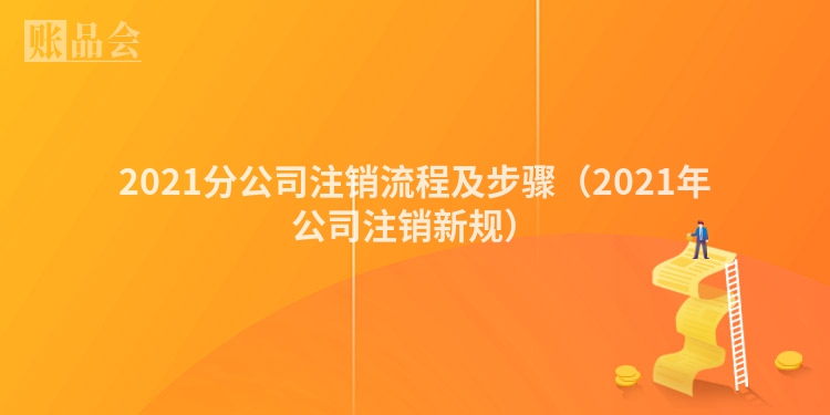2021分公司注销流程及步骤（2021年公司注销新规）