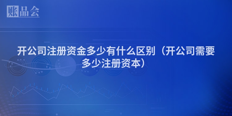 开公司注册资金多少有什么区别（开公司需要多少注册资本）