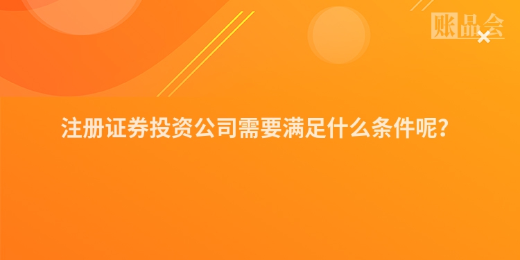 注册证券投资公司需要满足什么条件呢？