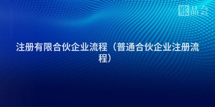注册有限合伙企业流程（普通合伙企业注册流程）