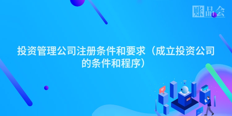 投资管理公司注册条件和要求（成立投资公司的条件和程序）