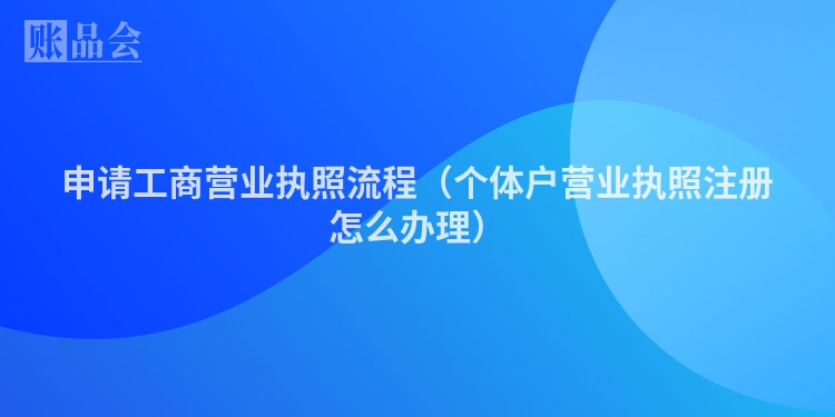 申请工商营业执照流程（个体户营业执照注册怎么办理）
