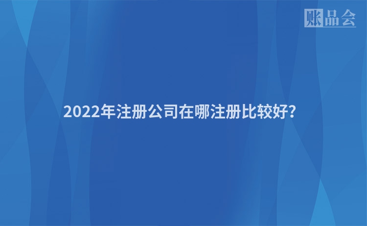 2022年注册公司在哪注册比较好？