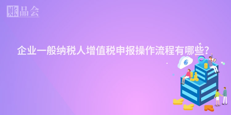 企业一般纳税人增值税申报操作流程有哪些？