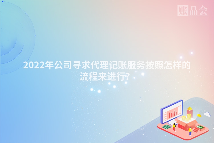 2022年公司寻求代理记账服务按照怎样的流程来进行？