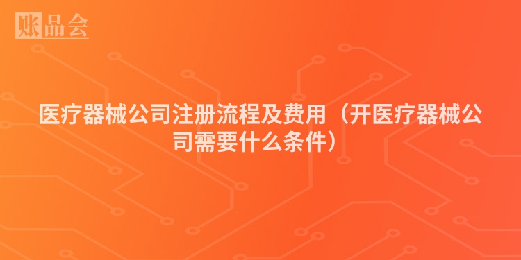 医疗器械公司注册流程及费用（开医疗器械公司需要什么条件）