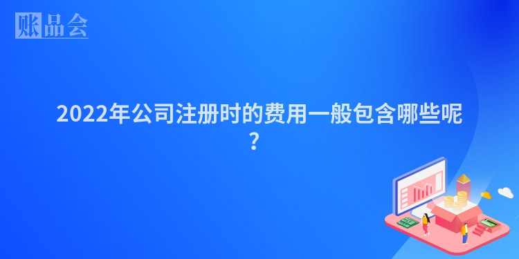 2022年公司注册时的费用一般包含哪些呢？