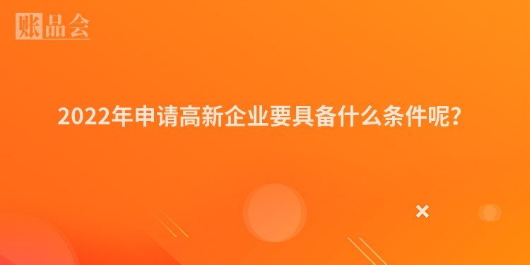2022年申请高新企业要具备什么条件呢？