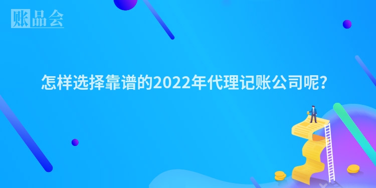 怎样选择靠谱的2022年代理记账公司呢？