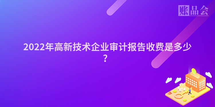 2022年高新技术企业审计报告收费是多少？