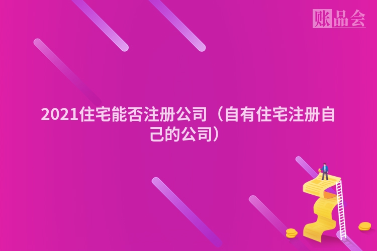 2021住宅能否注册公司（自有住宅注册自己的公司）