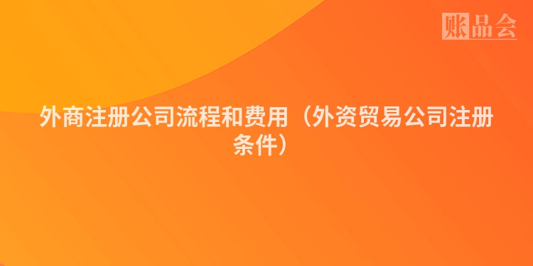 外商注册公司流程和费用（外资贸易公司注册条件）