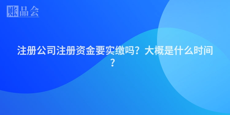 注册公司注册资金要实缴吗?大概是什么时间?